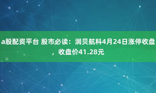 a股配资平台 股市必读：润贝航科4月24日涨停收盘，收盘价41.28元