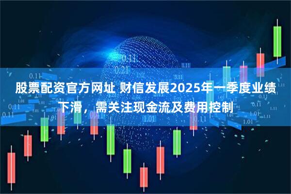 股票配资官方网址 财信发展2025年一季度业绩下滑，需关注现金流及费用控制