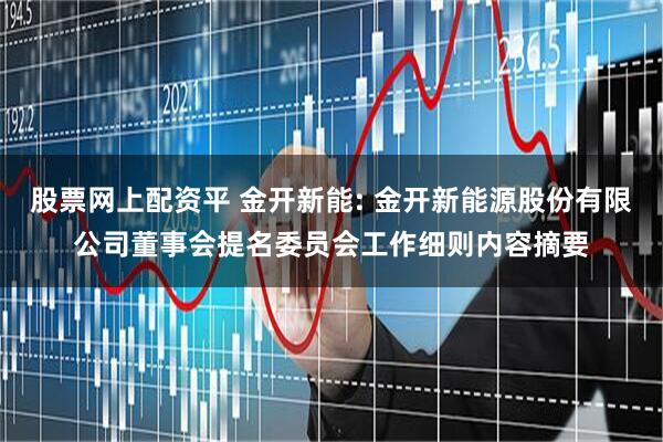 股票网上配资平 金开新能: 金开新能源股份有限公司董事会提名委员会工作细则内容摘要
