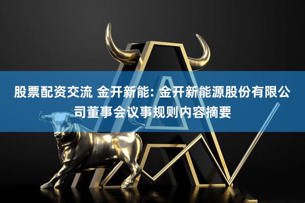 股票配资交流 金开新能: 金开新能源股份有限公司董事会议事规则内容摘要