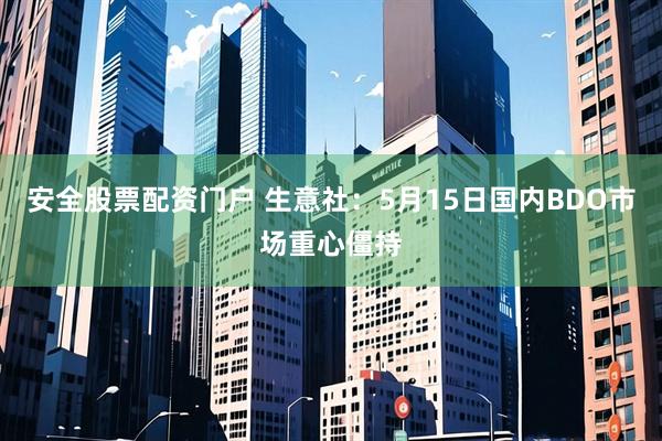 安全股票配资门户 生意社：5月15日国内BDO市场重心僵持