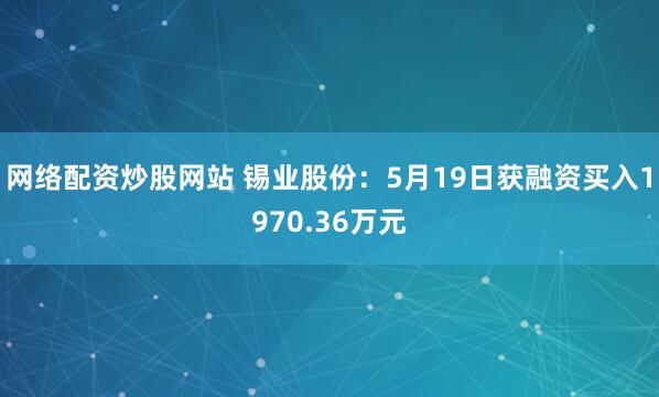 网络配资炒股网站 锡业股份：5月19日获融资买入1970.36万元