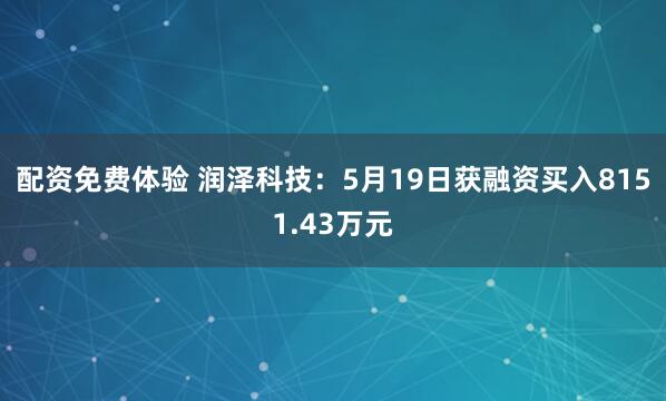 配资免费体验 润泽科技：5月19日获融资买入8151.43万元