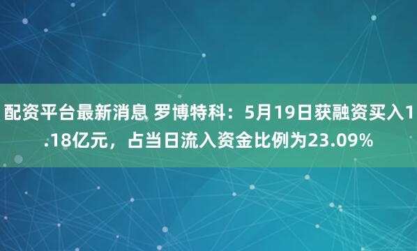 配资平台最新消息 罗博特科：5月19日获融资买入1.18亿元，占当日流入资金比例为23.09%