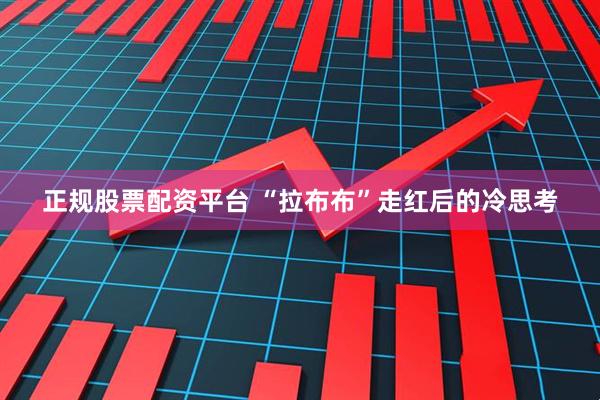 正规股票配资平台 “拉布布”走红后的冷思考