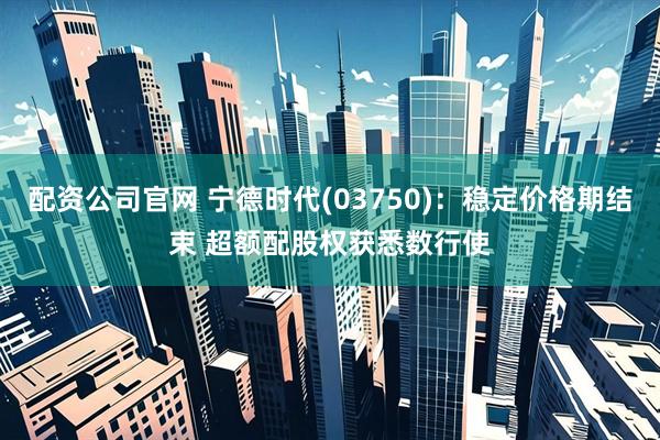 配资公司官网 宁德时代(03750)：稳定价格期结束 超额配股权获悉数行使