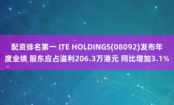 配资排名第一 ITE HOLDINGS(08092)发布年度业绩 股东应占溢利206.3万港元 同比增加3.1%