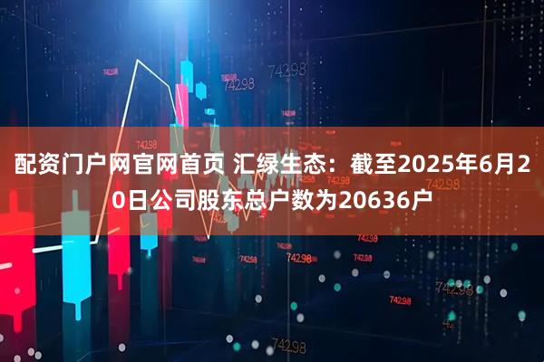配资门户网官网首页 汇绿生态：截至2025年6月20日公司股东总户数为20636户