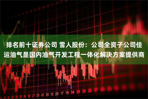 排名前十证券公司 雪人股份：公司全资子公司佳运油气是国内油气开发工程一体化解决方案提供商
