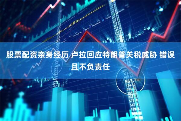 股票配资亲身经历 卢拉回应特朗普关税威胁 错误且不负责任