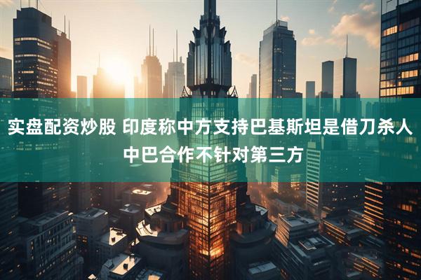 实盘配资炒股 印度称中方支持巴基斯坦是借刀杀人 中巴合作不针对第三方