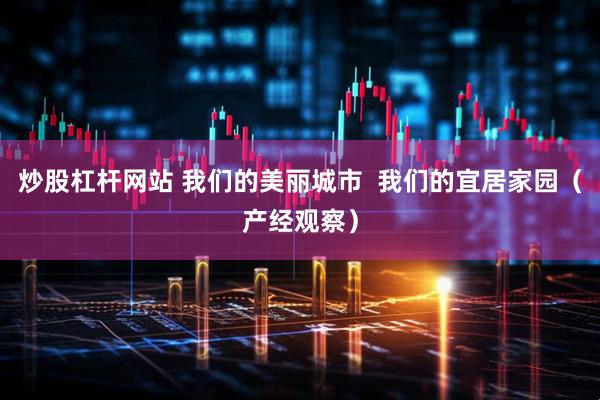 炒股杠杆网站 我们的美丽城市  我们的宜居家园（产经观察）