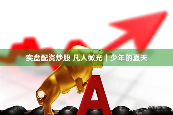 实盘配资炒股 凡人微光｜少年的夏天