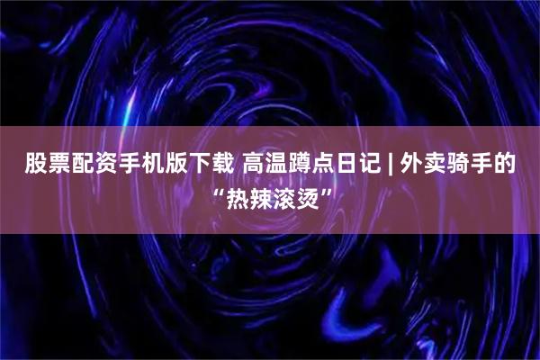 股票配资手机版下载 高温蹲点日记 | 外卖骑手的“热辣滚烫”