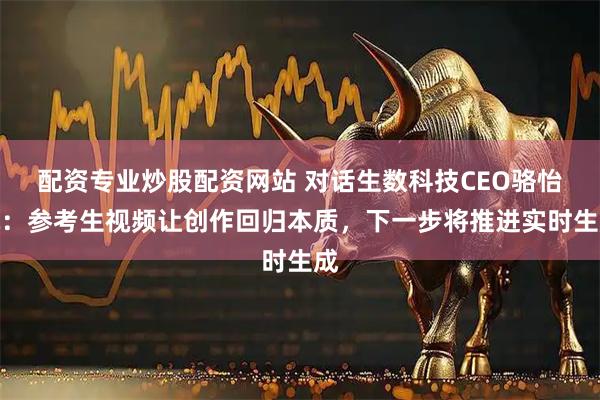 配资专业炒股配资网站 对话生数科技CEO骆怡航：参考生视频让创作回归本质，下一步将推进实时生成