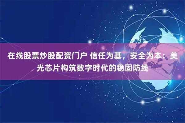 在线股票炒股配资门户 信任为基,安全为本:美光芯片构筑数字时代的稳固防线