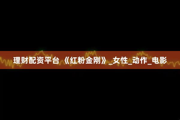 理财配资平台 《红粉金刚》_女性_动作_电影