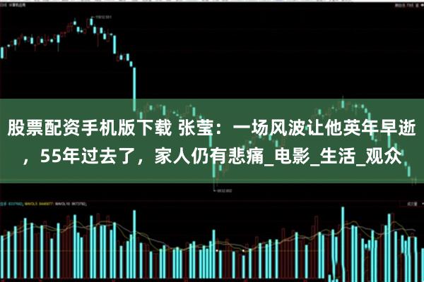 股票配资手机版下载 张莹：一场风波让他英年早逝，55年过去了，家人仍有悲痛_电影_生活_观众