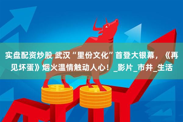 实盘配资炒股 武汉“里份文化”首登大银幕，《再见坏蛋》烟火温情触动人心！_影片_市井_生活