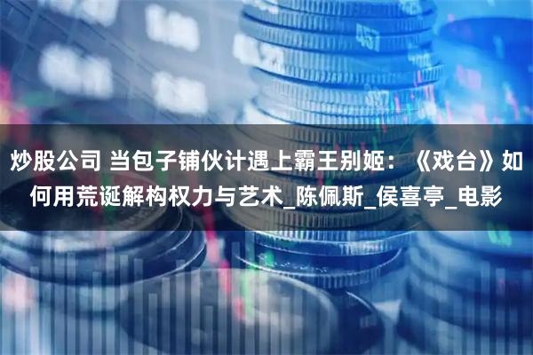 炒股公司 当包子铺伙计遇上霸王别姬：《戏台》如何用荒诞解构权力与艺术_陈佩斯_侯喜亭_电影