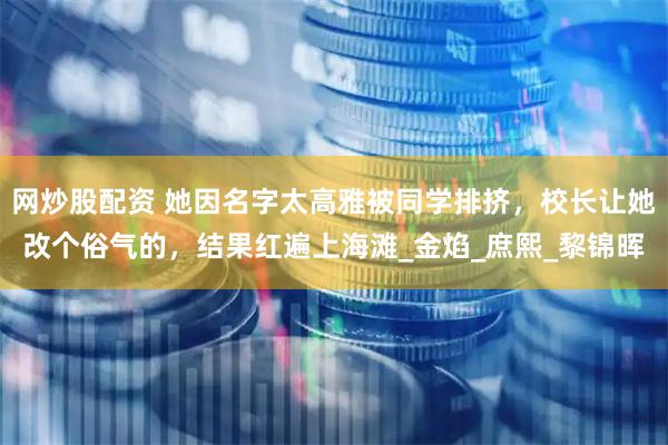 网炒股配资 她因名字太高雅被同学排挤，校长让她改个俗气的，结果红遍上海滩_金焰_庶熙_黎锦晖