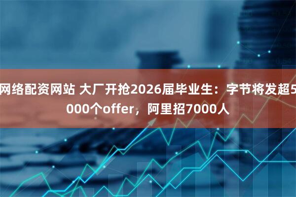 网络配资网站 大厂开抢2026届毕业生：字节将发超5000个offer，阿里招7000人