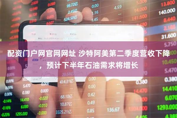 配资门户网官网网址 沙特阿美第二季度营收下降，预计下半年石油需求将增长
