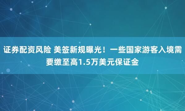 证券配资风险 美签新规曝光！一些国家游客入境需要缴至高1.5万美元保证金