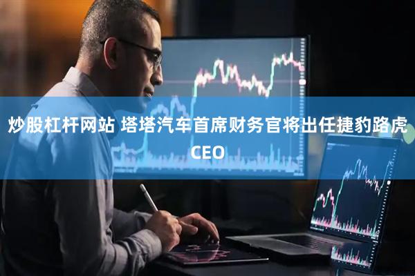 炒股杠杆网站 塔塔汽车首席财务官将出任捷豹路虎CEO