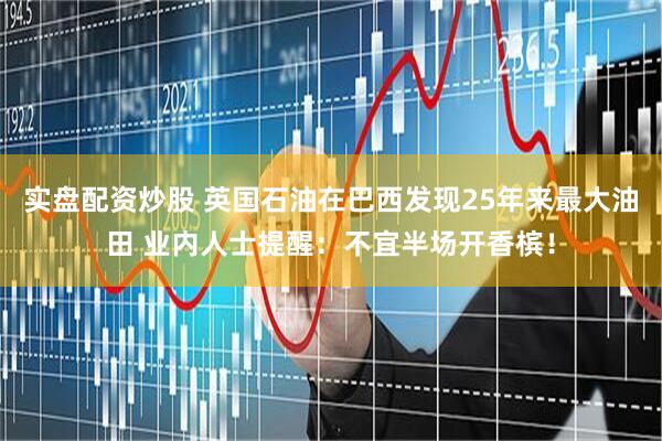 实盘配资炒股 英国石油在巴西发现25年来最大油田 业内人士提醒：不宜半场开香槟！