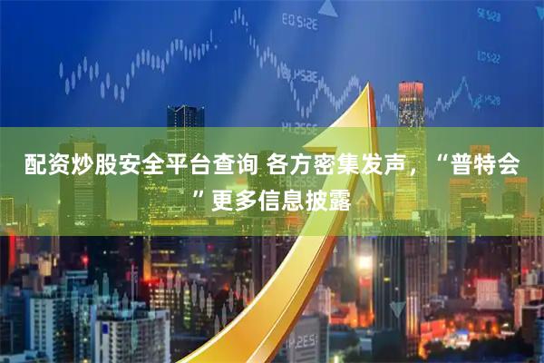 配资炒股安全平台查询 各方密集发声，“普特会”更多信息披露