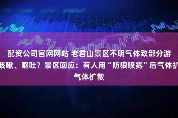配资公司官网网站 老君山景区不明气体致部分游客咳嗽、呕吐？景区回应：有人用“防狼喷雾”后气体扩散