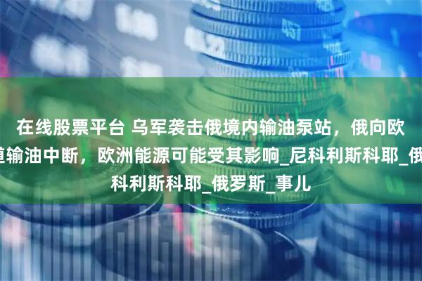 在线股票平台 乌军袭击俄境内输油泵站，俄向欧洲输油管道输油中断，欧洲能源可能受其影响_尼科利斯科耶_俄罗斯_事儿
