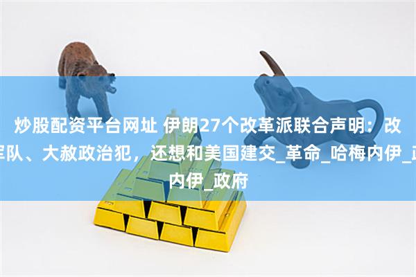 炒股配资平台网址 伊朗27个改革派联合声明：改革军队、大赦政治犯，还想和美国建交_革命_哈梅内伊_政府