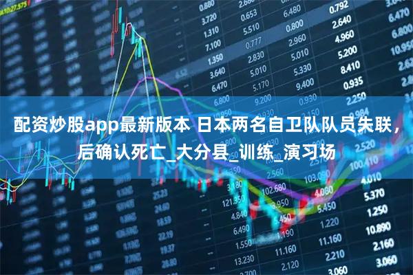 配资炒股app最新版本 日本两名自卫队队员失联，后确认死亡_大分县_训练_演习场