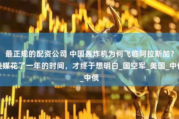 最正规的配资公司 中国轰炸机为何飞临阿拉斯加？美媒花了一年的时间，才终于想明白_国空军_美国_中俄