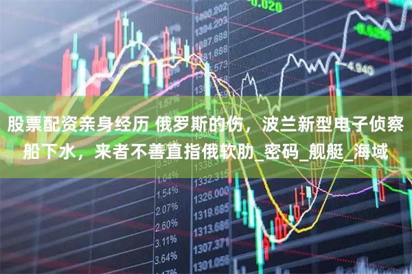 股票配资亲身经历 俄罗斯的伤，波兰新型电子侦察船下水，来者不善直指俄软肋_密码_舰艇_海域