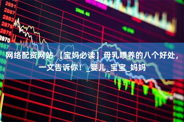 网络配资网站 【宝妈必读】母乳喂养的八个好处，一文告诉你！_婴儿_宝宝_妈妈
