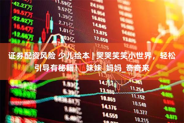 证券配资风险 少儿绘本 | 哭哭笑笑小世界，轻松引导有秘籍！_妹妹_妈妈_奇奇来