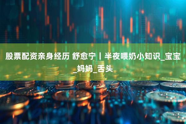 股票配资亲身经历 舒愈宁丨半夜喂奶小知识_宝宝_妈妈_舌头