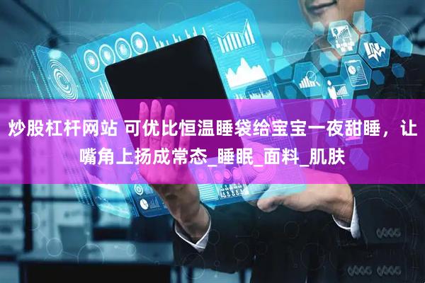 炒股杠杆网站 可优比恒温睡袋给宝宝一夜甜睡，让嘴角上扬成常态_睡眠_面料_肌肤