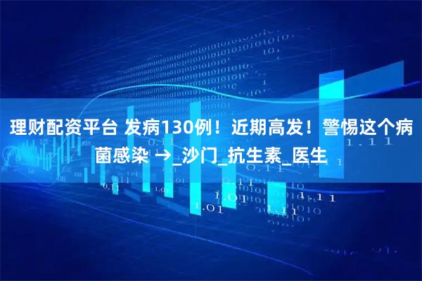 理财配资平台 发病130例！近期高发！警惕这个病菌感染 →_沙门_抗生素_医生