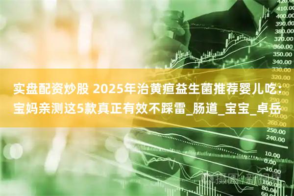 实盘配资炒股 2025年治黄疸益生菌推荐婴儿吃：宝妈亲测这5款真正有效不踩雷_肠道_宝宝_卓岳