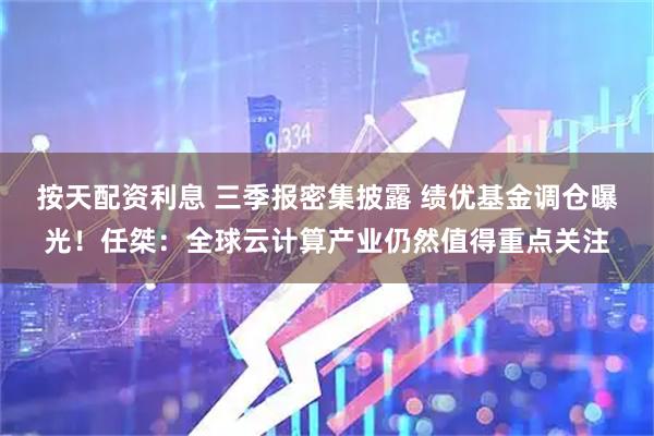 按天配资利息 三季报密集披露 绩优基金调仓曝光！任桀：全球云计算产业仍然值得重点关注