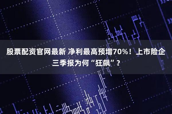 股票配资官网最新 净利最高预增70%！上市险企三季报为何“狂飙”？