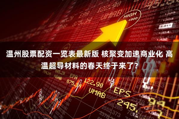 温州股票配资一览表最新版 核聚变加速商业化 高温超导材料的春天终于来了？
