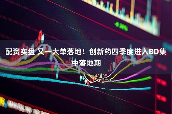 配资实盘 又一大单落地！创新药四季度进入BD集中落地期