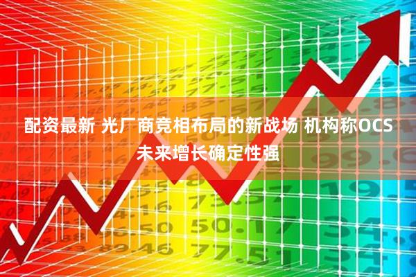 配资最新 光厂商竞相布局的新战场 机构称OCS未来增长确定性强