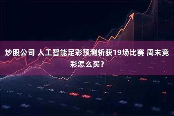 炒股公司 人工智能足彩预测斩获19场比赛 周末竞彩怎么买？