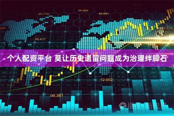 个人配资平台 莫让历史遗留问题成为治理绊脚石